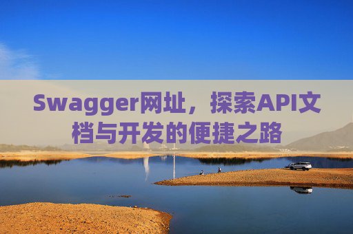 Swagger网址，探索API文档与开发的便捷之路
